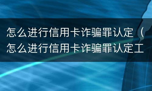 怎么进行信用卡诈骗罪认定（怎么进行信用卡诈骗罪认定工作）