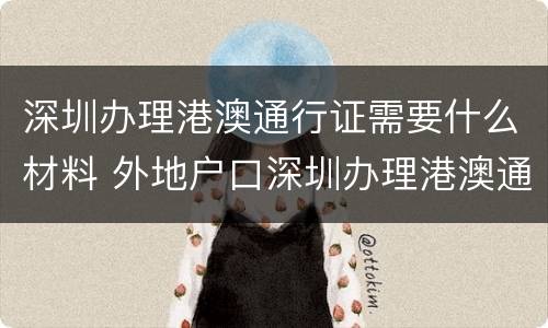 深圳办理港澳通行证需要什么材料 外地户口深圳办理港澳通行证需要什么材料