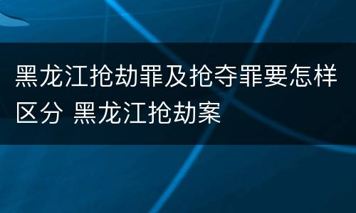 黑龙江抢劫罪及抢夺罪要怎样区分 黑龙江抢劫案