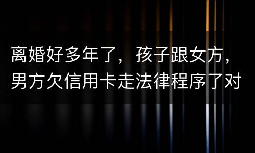 离婚好多年了，孩子跟女方，男方欠信用卡走法律程序了对孩子的前程有影响吗。