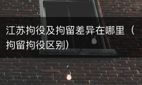 江苏拘役及拘留差异在哪里（拘留拘役区别）