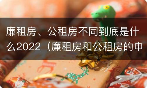 廉租房、公租房不同到底是什么2022（廉租房和公租房的申请条件）