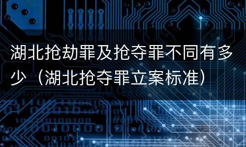 湖北抢劫罪及抢夺罪不同有多少（湖北抢夺罪立案标准）