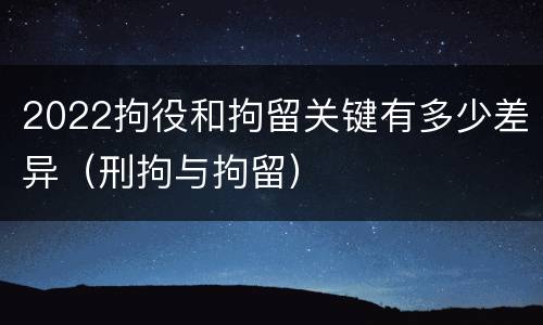 2022拘役和拘留关键有多少差异（刑拘与拘留）