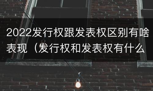 2022发行权跟发表权区别有啥表现（发行权和发表权有什么区别）