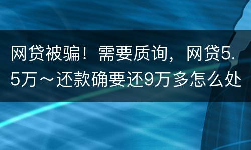 网贷被骗！需要质询，网贷5.5万～还款确要还9万多怎么处理