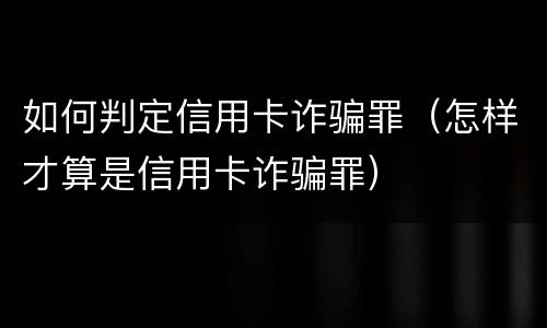 如何判定信用卡诈骗罪（怎样才算是信用卡诈骗罪）