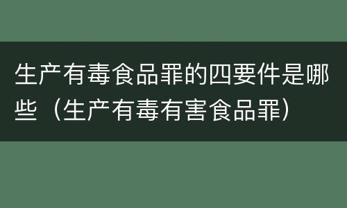 生产有毒食品罪的四要件是哪些（生产有毒有害食品罪）