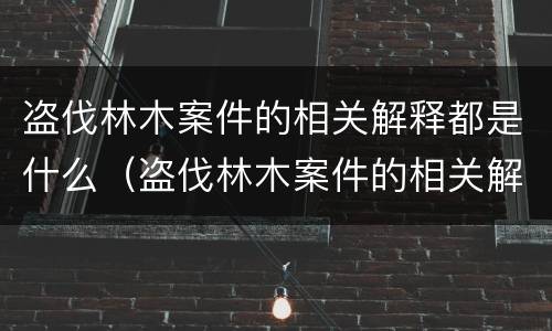 盗伐林木案件的相关解释都是什么（盗伐林木案件的相关解释都是什么法律）