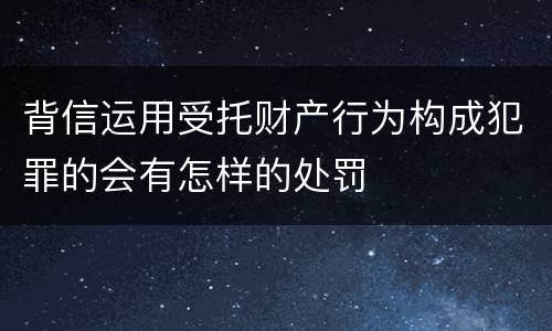 背信运用受托财产行为构成犯罪的会有怎样的处罚