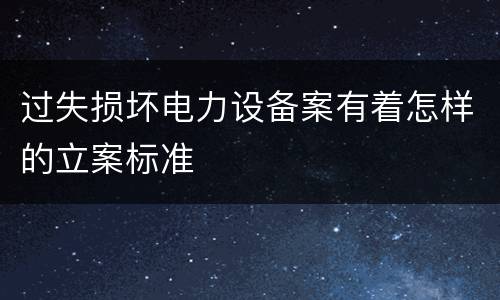 过失损坏电力设备案有着怎样的立案标准