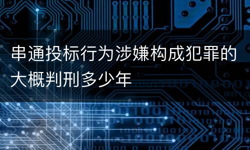 串通投标行为涉嫌构成犯罪的大概判刑多少年