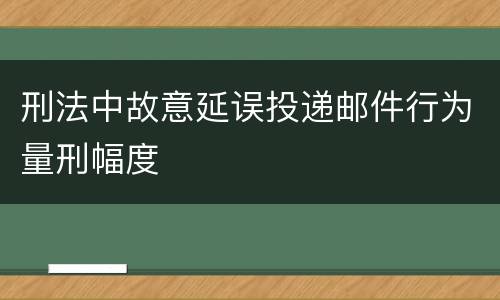 刑法中故意延误投递邮件行为量刑幅度