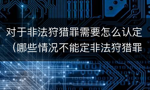 对于非法狩猎罪需要怎么认定（哪些情况不能定非法狩猎罪）