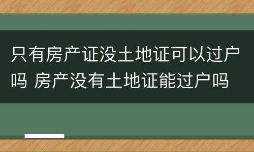 只有房产证没土地证可以过户吗 房产没有土地证能过户吗