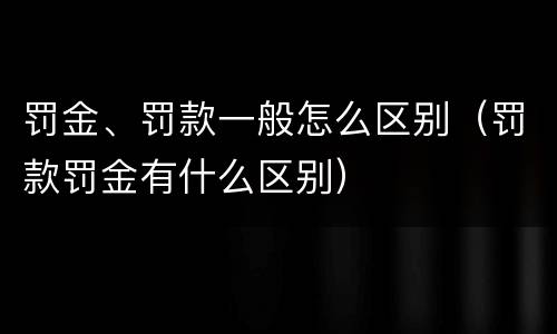罚金、罚款一般怎么区别（罚款罚金有什么区别）