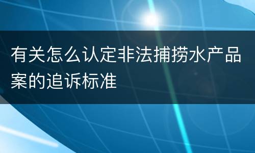 有关怎么认定非法捕捞水产品案的追诉标准