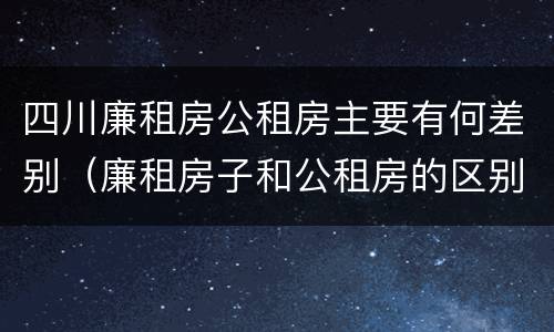 四川廉租房公租房主要有何差别（廉租房子和公租房的区别）