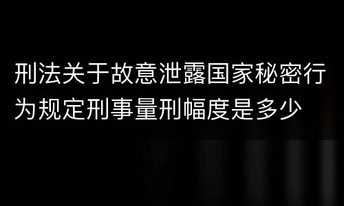 刑法关于故意泄露国家秘密行为规定刑事量刑幅度是多少