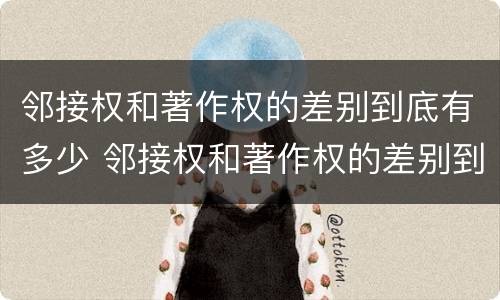 邻接权和著作权的差别到底有多少 邻接权和著作权的差别到底有多少种