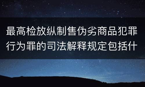 最高检放纵制售伪劣商品犯罪行为罪的司法解释规定包括什么主要内容