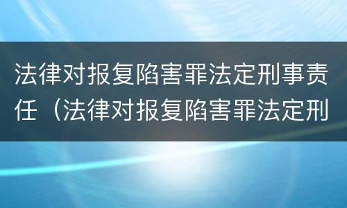 法律对报复陷害罪法定刑事责任（法律对报复陷害罪法定刑事责任的认定）