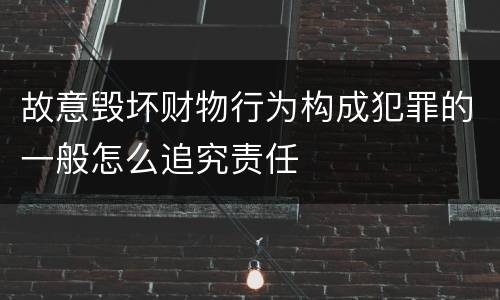 故意毁坏财物行为构成犯罪的一般怎么追究责任
