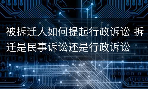 被拆迁人如何提起行政诉讼 拆迁是民事诉讼还是行政诉讼