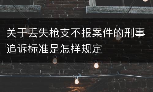 关于丢失枪支不报案件的刑事追诉标准是怎样规定