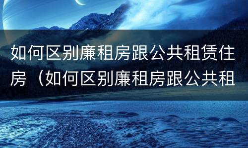 如何区别廉租房跟公共租赁住房（如何区别廉租房跟公共租赁住房一样）