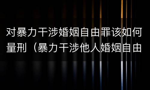 对暴力干涉婚姻自由罪该如何量刑（暴力干涉他人婚姻自由罪）