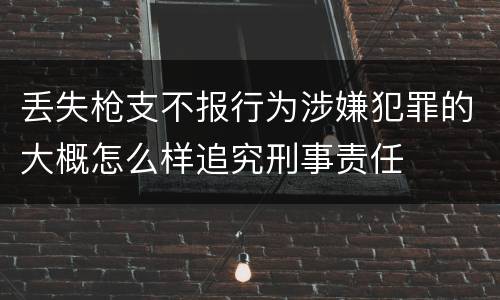 丢失枪支不报行为涉嫌犯罪的大概怎么样追究刑事责任