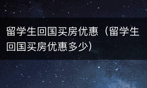 留学生回国买房优惠（留学生回国买房优惠多少）
