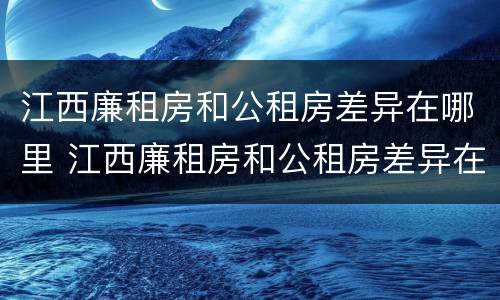 江西廉租房和公租房差异在哪里 江西廉租房和公租房差异在哪里解决