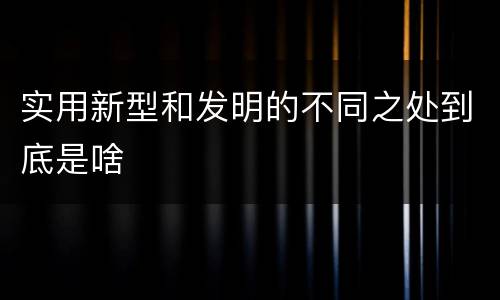 实用新型和发明的不同之处到底是啥