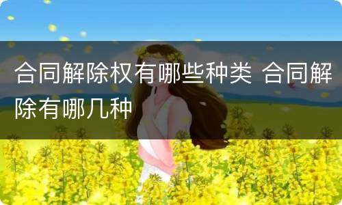 合同解除权有哪些种类 合同解除有哪几种