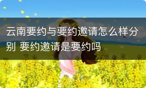 云南要约与要约邀请怎么样分别 要约邀请是要约吗