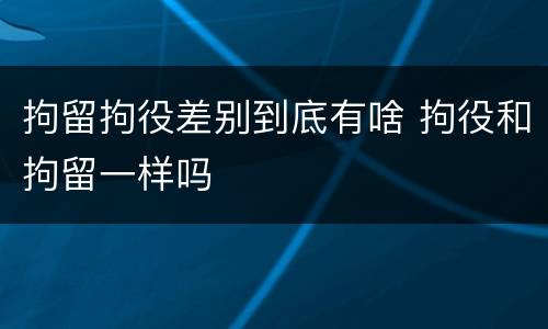 拘留拘役差别到底有啥 拘役和拘留一样吗