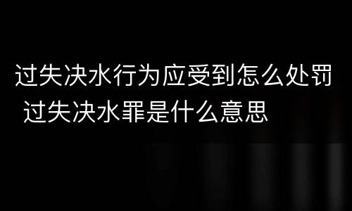 过失决水行为应受到怎么处罚 过失决水罪是什么意思