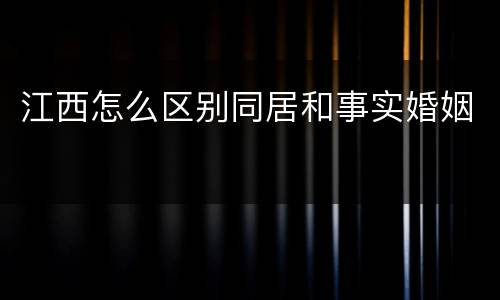 江西怎么区别同居和事实婚姻