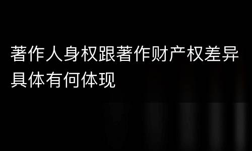 著作人身权跟著作财产权差异具体有何体现