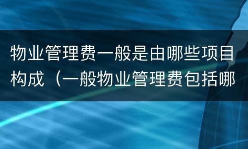 物业管理费一般是由哪些项目构成（一般物业管理费包括哪些费用）