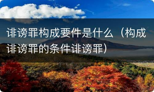 诽谤罪构成要件是什么（构成诽谤罪的条件诽谤罪）