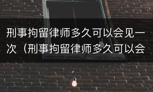 刑事拘留律师多久可以会见一次（刑事拘留律师多久可以会见一次?）