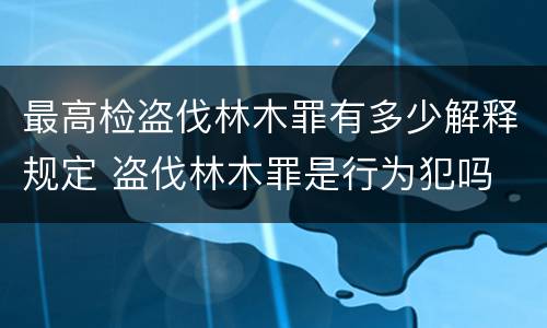 最高检盗伐林木罪有多少解释规定 盗伐林木罪是行为犯吗