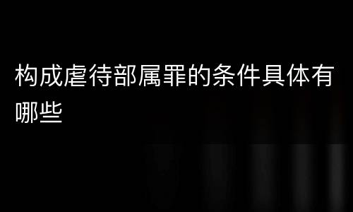 构成虐待部属罪的条件具体有哪些
