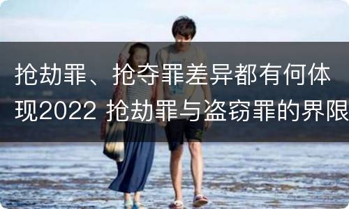 抢劫罪、抢夺罪差异都有何体现2022 抢劫罪与盗窃罪的界限