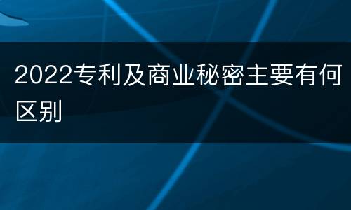 2022专利及商业秘密主要有何区别