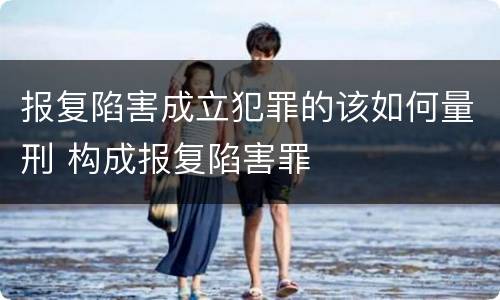 报复陷害成立犯罪的该如何量刑 构成报复陷害罪