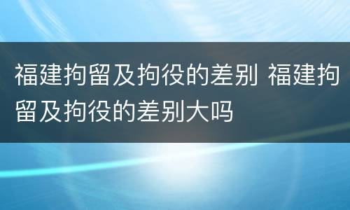 福建拘留及拘役的差别 福建拘留及拘役的差别大吗